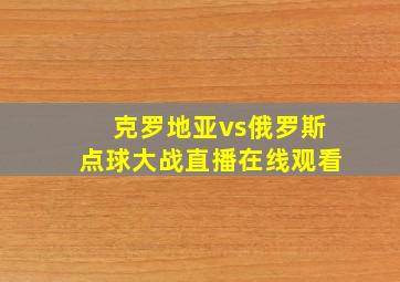 克罗地亚vs俄罗斯点球大战直播在线观看