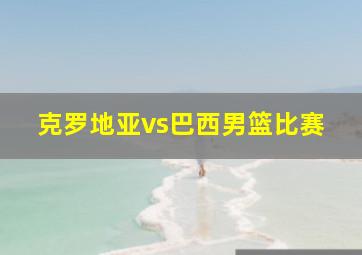 克罗地亚vs巴西男篮比赛