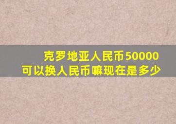 克罗地亚人民币50000可以换人民币嘛现在是多少