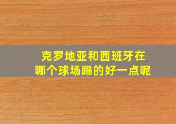 克罗地亚和西班牙在哪个球场踢的好一点呢