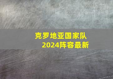 克罗地亚国家队2024阵容最新