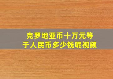 克罗地亚币十万元等于人民币多少钱呢视频