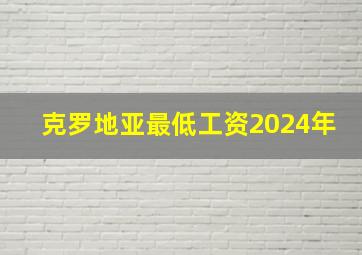 克罗地亚最低工资2024年