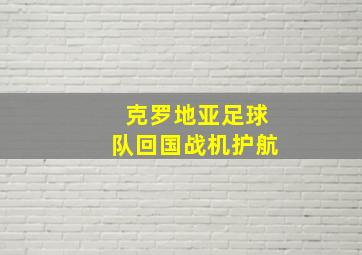 克罗地亚足球队回国战机护航