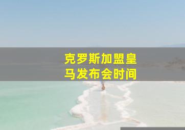 克罗斯加盟皇马发布会时间