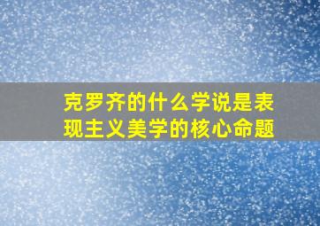 克罗齐的什么学说是表现主义美学的核心命题