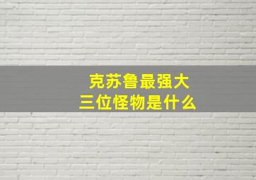 克苏鲁最强大三位怪物是什么