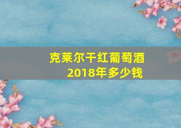 克莱尔干红葡萄酒2018年多少钱