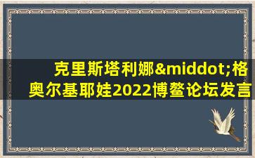 克里斯塔利娜·格奥尔基耶娃2022博鳌论坛发言稿