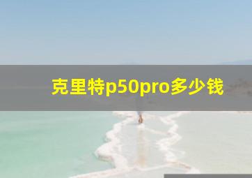 克里特p50pro多少钱