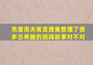 克雷洛夫寓言搜集整理了很多古希腊的民间故事对不对