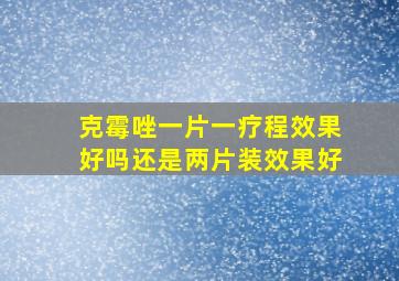 克霉唑一片一疗程效果好吗还是两片装效果好