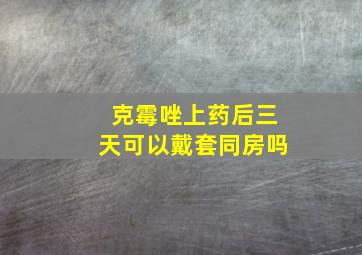 克霉唑上药后三天可以戴套同房吗