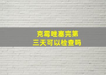 克霉唑塞完第三天可以检查吗