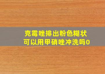 克霉唑排出粉色糊状可以用甲硝唑冲洗吗0