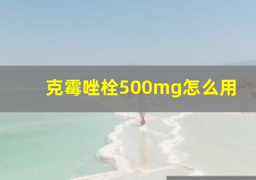 克霉唑栓500mg怎么用