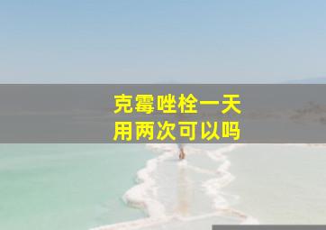 克霉唑栓一天用两次可以吗