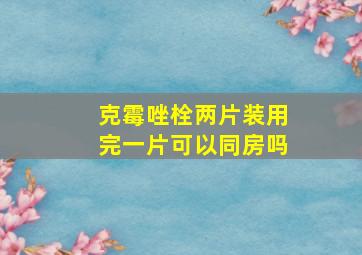 克霉唑栓两片装用完一片可以同房吗