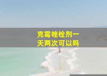 克霉唑栓剂一天两次可以吗