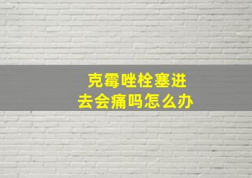 克霉唑栓塞进去会痛吗怎么办