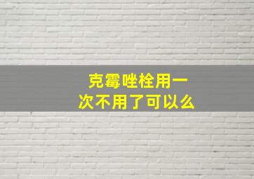 克霉唑栓用一次不用了可以么