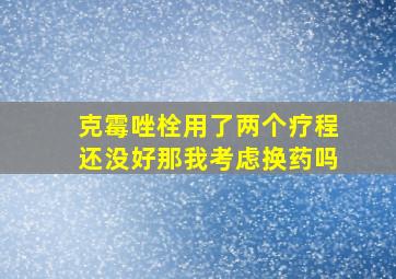 克霉唑栓用了两个疗程还没好那我考虑换药吗