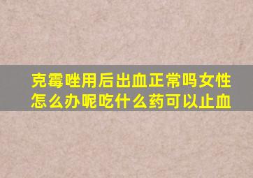 克霉唑用后出血正常吗女性怎么办呢吃什么药可以止血