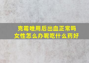 克霉唑用后出血正常吗女性怎么办呢吃什么药好