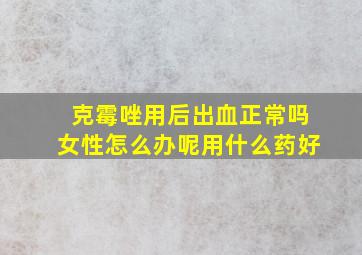 克霉唑用后出血正常吗女性怎么办呢用什么药好