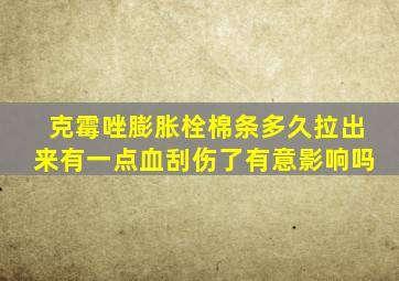 克霉唑膨胀栓棉条多久拉出来有一点血刮伤了有意影响吗