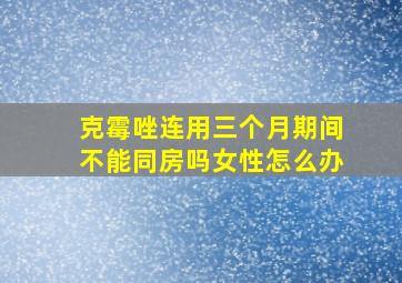 克霉唑连用三个月期间不能同房吗女性怎么办