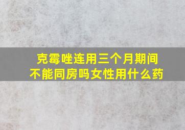 克霉唑连用三个月期间不能同房吗女性用什么药