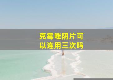 克霉唑阴片可以连用三次吗