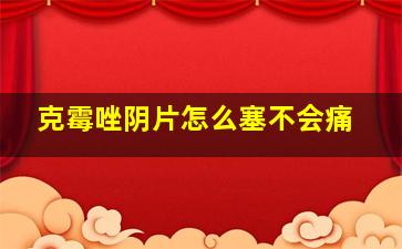 克霉唑阴片怎么塞不会痛