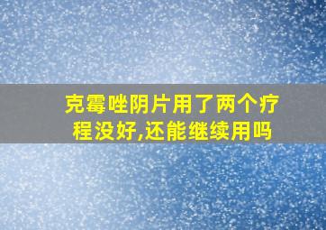 克霉唑阴片用了两个疗程没好,还能继续用吗