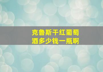 克鲁斯干红葡萄酒多少钱一瓶啊