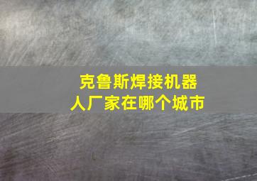 克鲁斯焊接机器人厂家在哪个城市