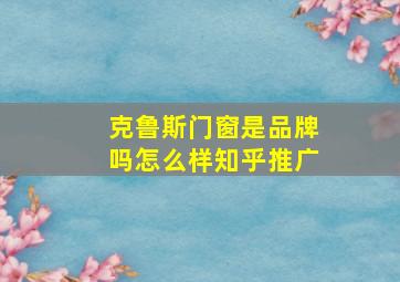 克鲁斯门窗是品牌吗怎么样知乎推广