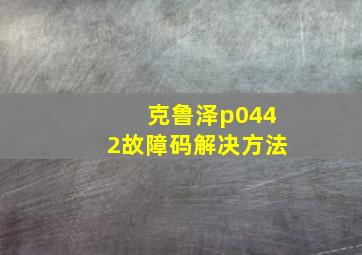 克鲁泽p0442故障码解决方法