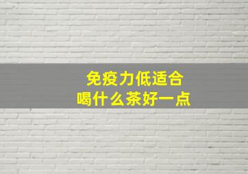 免疫力低适合喝什么茶好一点