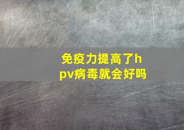 免疫力提高了hpv病毒就会好吗