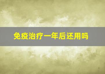 免疫治疗一年后还用吗