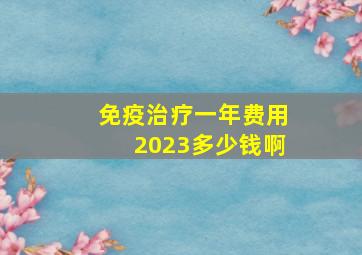 免疫治疗一年费用2023多少钱啊