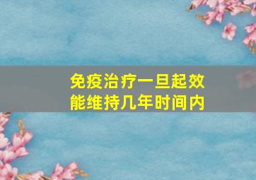 免疫治疗一旦起效能维持几年时间内