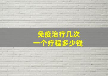 免疫治疗几次一个疗程多少钱