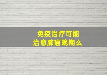 免疫治疗可能治愈肺癌晚期么