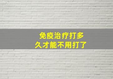 免疫治疗打多久才能不用打了