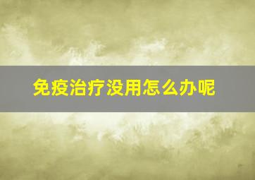 免疫治疗没用怎么办呢