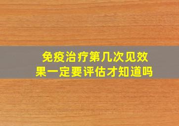 免疫治疗第几次见效果一定要评估才知道吗