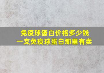 免疫球蛋白价格多少钱一支免疫球蛋白那里有卖